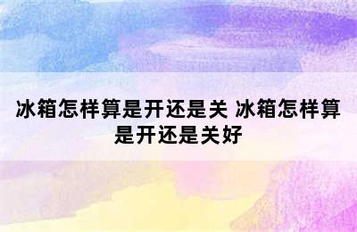 冰箱怎样算是开还是关 冰箱怎样算是开还是关好